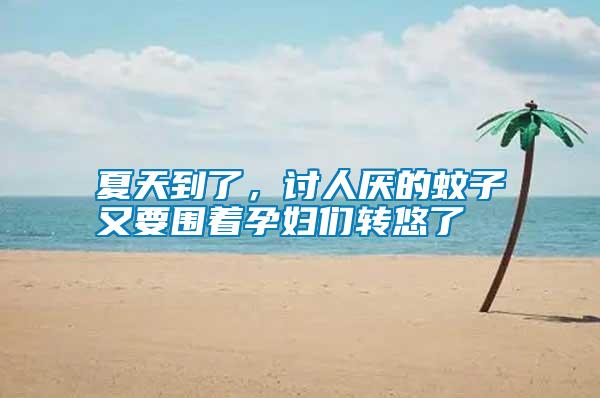 夏天到了，討人厭的蚊子又要圍著孕婦們轉(zhuǎn)悠了