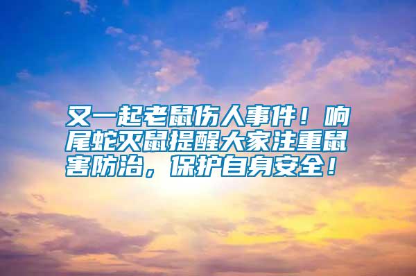 又一起老鼠傷人事件！響尾蛇滅鼠提醒大家注重鼠害防治，保護自身安全！