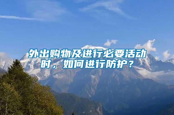 外出購物及進(jìn)行必要活動時(shí)，如何進(jìn)行防護(hù)？
