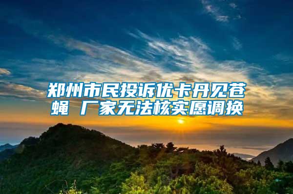 鄭州市民投訴優(yōu)卡丹見(jiàn)蒼蠅 廠家無(wú)法核實(shí)愿調(diào)換