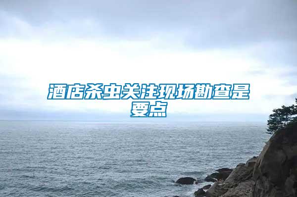 酒店殺蟲(chóng)關(guān)注現(xiàn)場(chǎng)勘查是要點(diǎn)