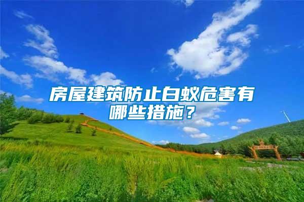 房屋建筑防止白蟻危害有哪些措施？