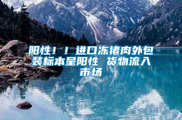 陽性！！進口凍豬肉外包裝標本呈陽性 貨物流入市場