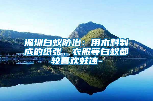 深圳白蟻防治：用木料制成的紙張、衣服等白蟻都較喜歡蛀蝕-