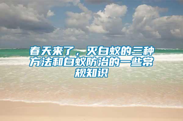 春天來(lái)了，滅白蟻的三種方法和白蟻防治的一些常規(guī)知識(shí)