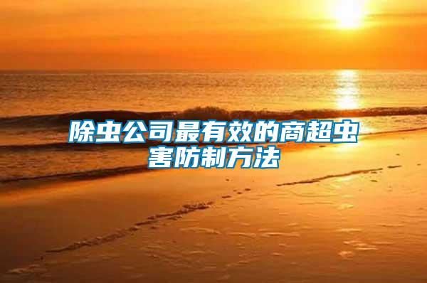 除蟲(chóng)公司最有效的商超蟲(chóng)害防制方法