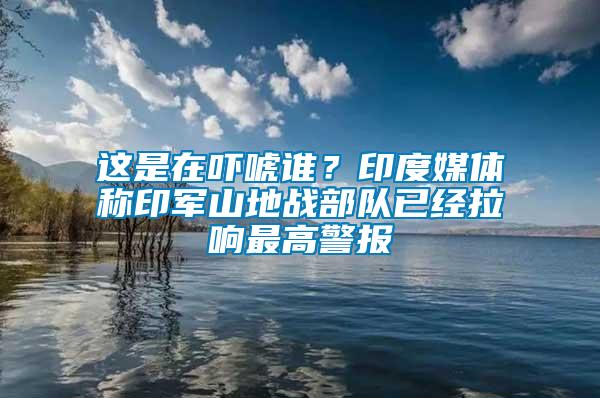 這是在嚇唬誰？印度媒體稱印軍山地戰部隊已經拉響最高警報