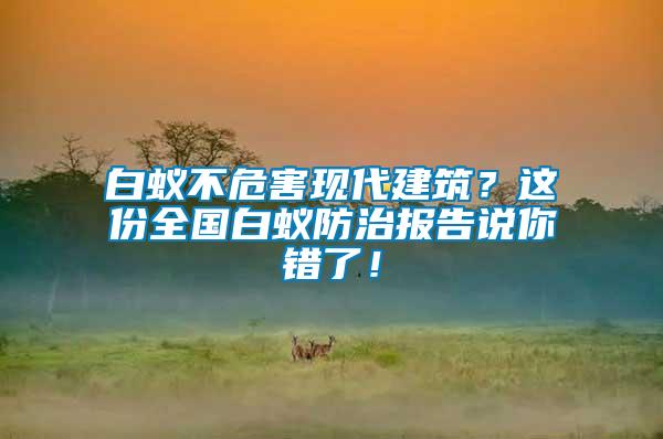 白蟻不危害現(xiàn)代建筑？這份全國白蟻防治報(bào)告說你錯(cuò)了！