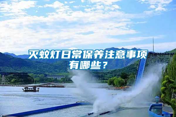 滅蚊燈日常保養(yǎng)注意事項(xiàng)有哪些？