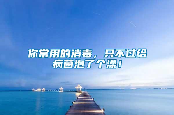你常用的消毒，只不過給病菌泡了個(gè)澡！
