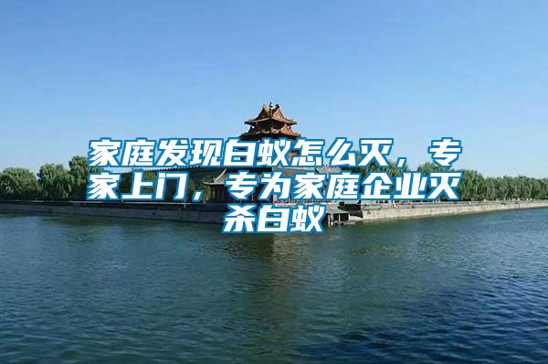 家庭發現白蟻怎么滅，專家上門，專為家庭企業滅殺白蟻
