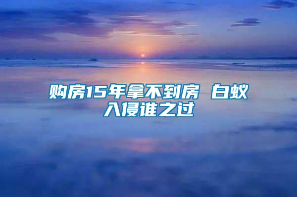 購(gòu)房15年拿不到房 白蟻入侵誰(shuí)之過