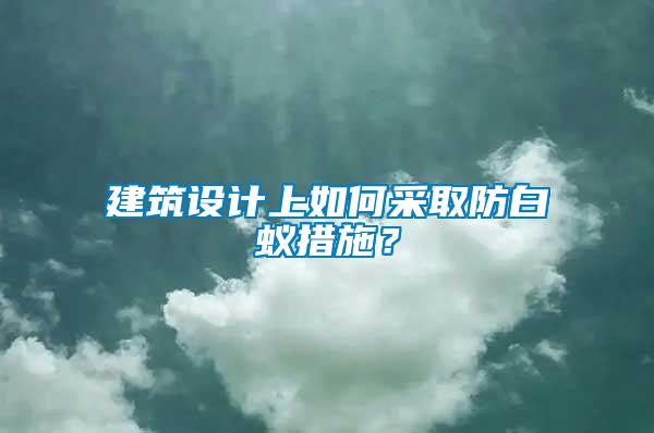 建筑設計上如何采取防白蟻措施？