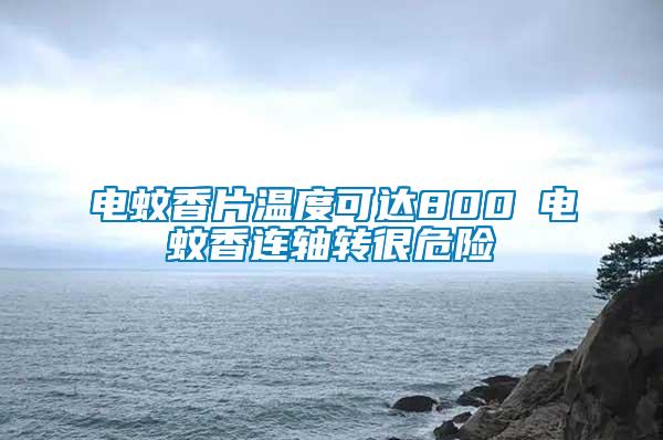 電蚊香片溫度可達800℃電蚊香連軸轉(zhuǎn)很危險