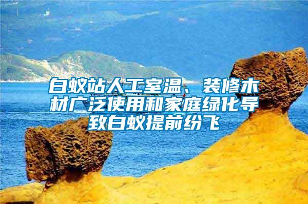 白蟻站人工室溫、裝修木材廣泛使用和家庭綠化導(dǎo)致白蟻提前紛飛