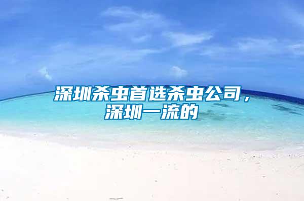 深圳殺蟲首選殺蟲公司，深圳一流的