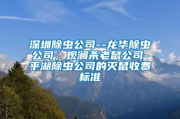 深圳除蟲(chóng)公司--龍華除蟲(chóng)公司，觀瀾殺老鼠公司-平湖除蟲(chóng)公司的滅鼠收費(fèi)標(biāo)準(zhǔn)