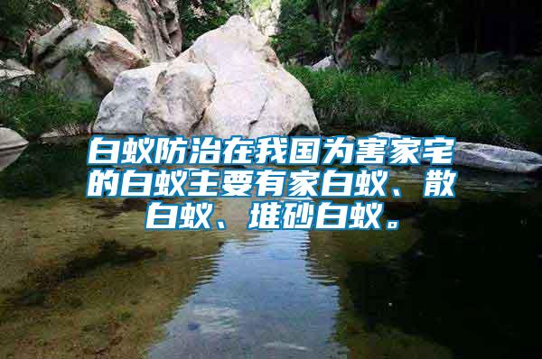 白蟻防治在我國為害家宅的白蟻主要有家白蟻、散白蟻、堆砂白蟻。