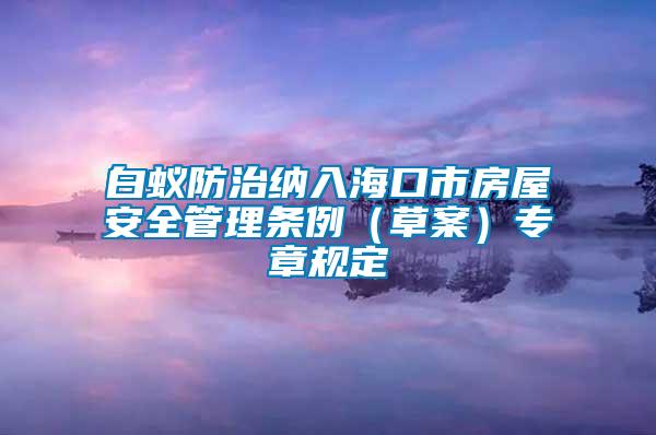 白蟻防治納入海口市房屋安全管理?xiàng)l例（草案）專(zhuān)章規(guī)定