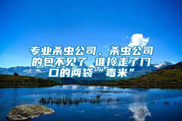 專業殺蟲公司，殺蟲公司的包不見了 誰拎走了門口的兩袋“毒米”