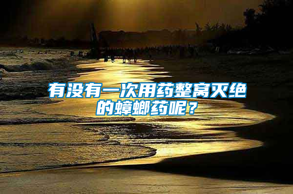 有沒有一次用藥整窩滅絕的蟑螂藥呢？