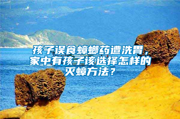 孩子誤食蟑螂藥遭洗胃，家中有孩子該選擇怎樣的滅蟑方法？