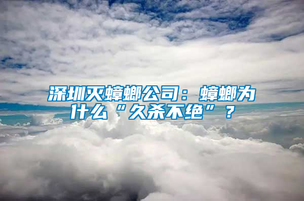 深圳滅蟑螂公司：蟑螂為什么“久殺不絕”？
