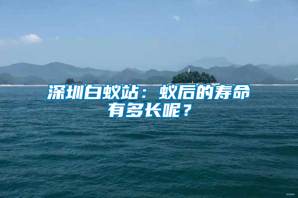 深圳白蟻站：蟻后的壽命有多長(zhǎng)呢？